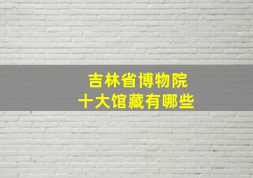 吉林省博物院十大馆藏有哪些