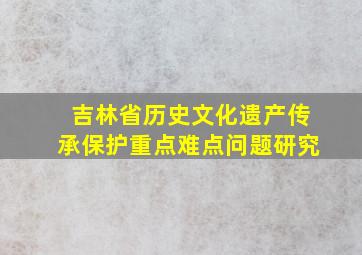 吉林省历史文化遗产传承保护重点难点问题研究