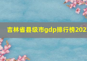 吉林省县级市gdp排行榜2023