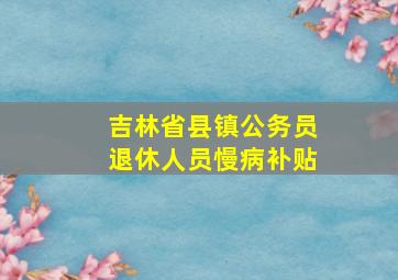 吉林省县镇公务员退休人员慢病补贴