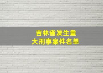 吉林省发生重大刑事案件名单