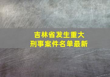 吉林省发生重大刑事案件名单最新