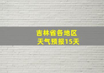 吉林省各地区天气预报15天