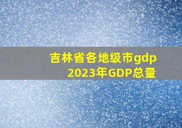 吉林省各地级市gdp2023年GDP总量