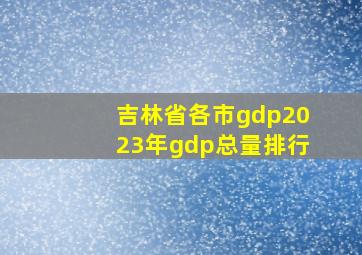 吉林省各市gdp2023年gdp总量排行