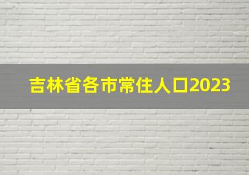 吉林省各市常住人口2023