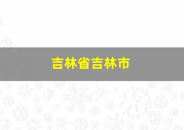 吉林省吉林市