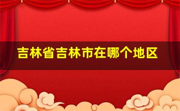 吉林省吉林市在哪个地区