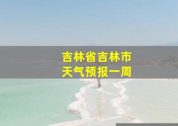 吉林省吉林市天气预报一周