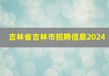 吉林省吉林市招聘信息2024