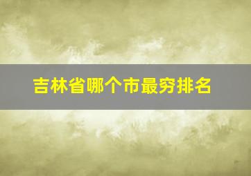 吉林省哪个市最穷排名