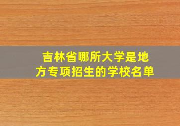 吉林省哪所大学是地方专项招生的学校名单