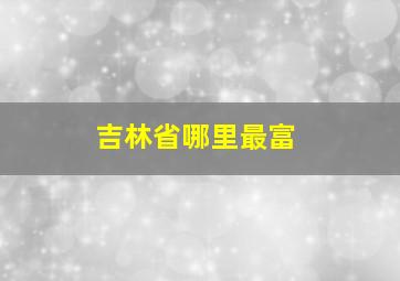 吉林省哪里最富