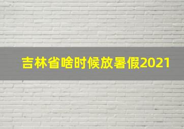 吉林省啥时候放暑假2021