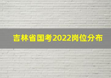 吉林省国考2022岗位分布