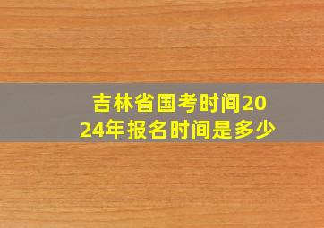 吉林省国考时间2024年报名时间是多少