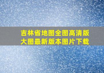 吉林省地图全图高清版大图最新版本图片下载