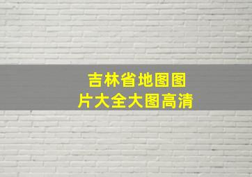 吉林省地图图片大全大图高清