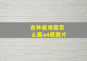 吉林省地图怎么画a4纸图片