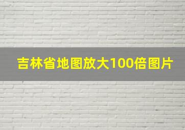 吉林省地图放大100倍图片