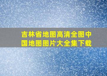 吉林省地图高清全图中国地图图片大全集下载