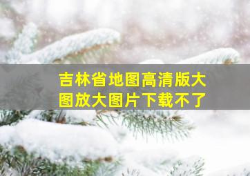 吉林省地图高清版大图放大图片下载不了