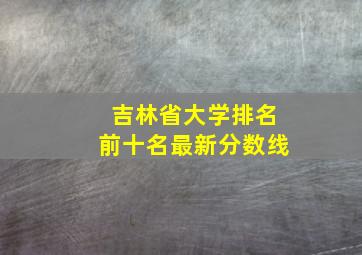 吉林省大学排名前十名最新分数线