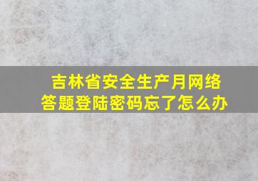 吉林省安全生产月网络答题登陆密码忘了怎么办