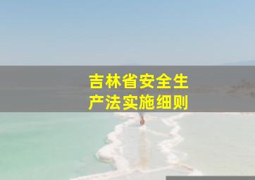 吉林省安全生产法实施细则