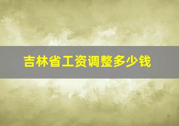 吉林省工资调整多少钱