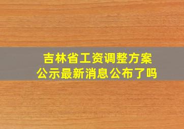 吉林省工资调整方案公示最新消息公布了吗