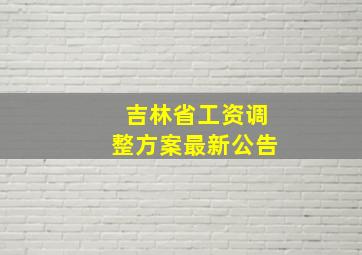 吉林省工资调整方案最新公告