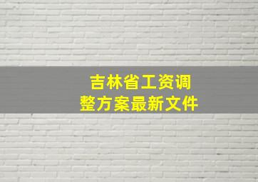 吉林省工资调整方案最新文件