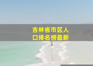 吉林省市区人口排名榜最新