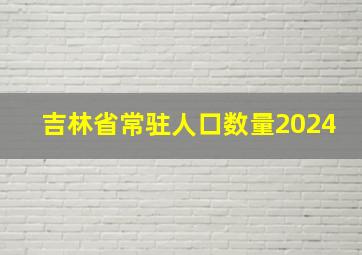 吉林省常驻人口数量2024