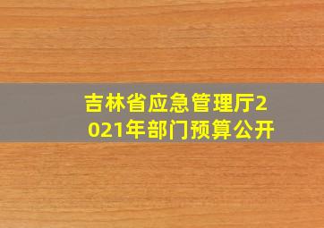 吉林省应急管理厅2021年部门预算公开