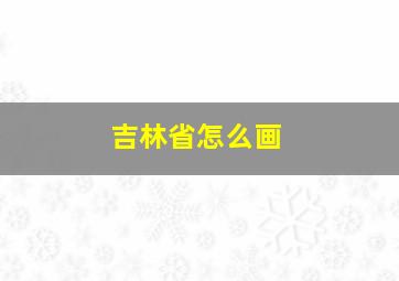 吉林省怎么画