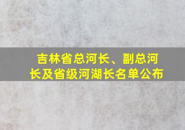 吉林省总河长、副总河长及省级河湖长名单公布