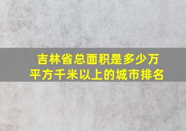 吉林省总面积是多少万平方千米以上的城市排名