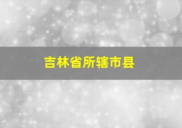 吉林省所辖市县