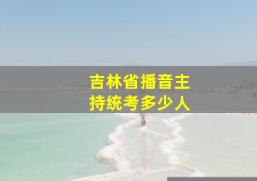 吉林省播音主持统考多少人