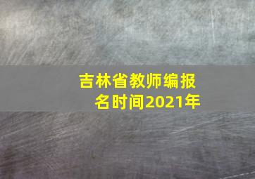 吉林省教师编报名时间2021年