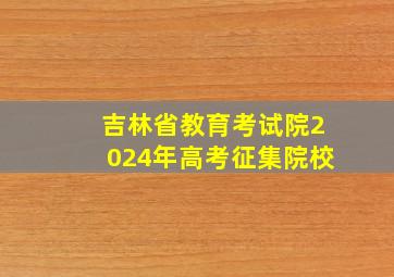 吉林省教育考试院2024年高考征集院校