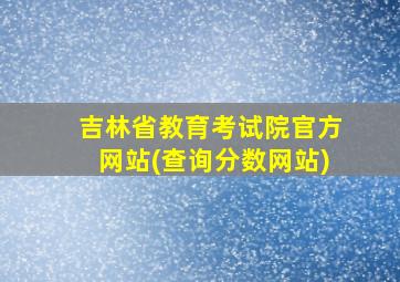 吉林省教育考试院官方网站(查询分数网站)