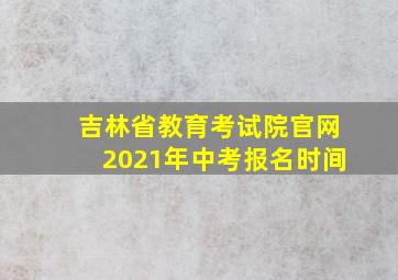 吉林省教育考试院官网2021年中考报名时间