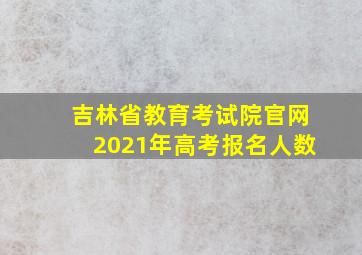 吉林省教育考试院官网2021年高考报名人数