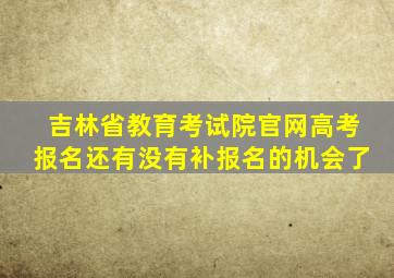 吉林省教育考试院官网高考报名还有没有补报名的机会了