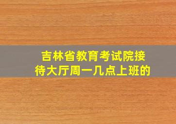 吉林省教育考试院接待大厅周一几点上班的