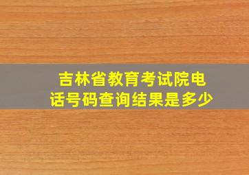 吉林省教育考试院电话号码查询结果是多少