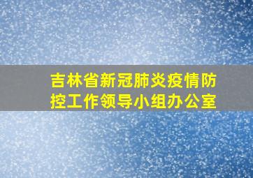 吉林省新冠肺炎疫情防控工作领导小组办公室